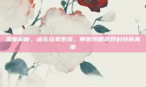深度解析,途乐搭载系统,带你领略越野科技新高度