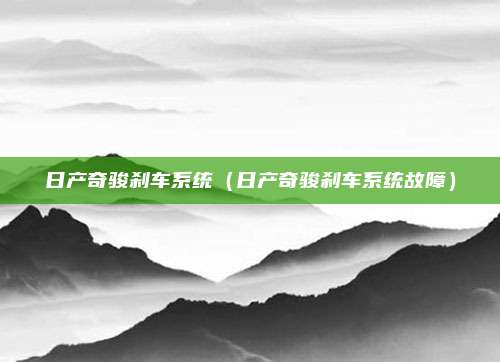 日产奇骏刹车系统（日产奇骏刹车系统故障）