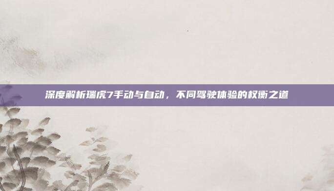深度解析瑞虎7手动与自动,不同驾驶体验的权衡之道