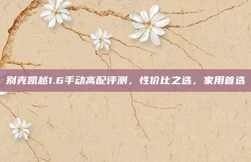 别克凯越1.6手动高配评测,性价比之选,家用首选
