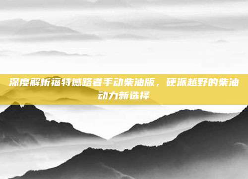 深度解析福特撼路者手动柴油版,硬派越野的柴油动力新选择