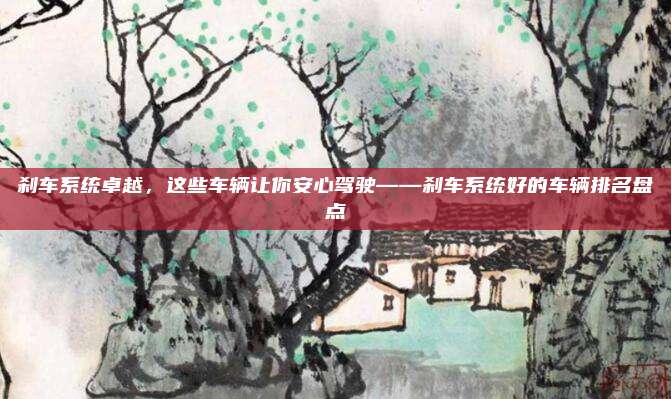 刹车系统卓越,这些车辆让你安心驾驶——刹车系统好的车辆排名盘点