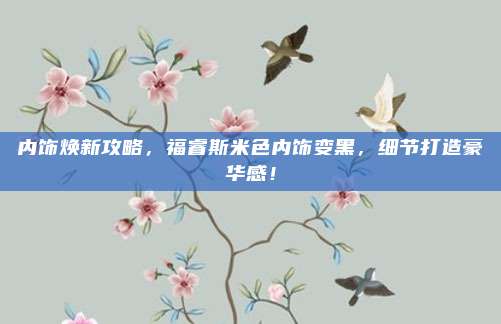 内饰焕新攻略，福睿斯米色内饰变黑，细节打造豪华感！