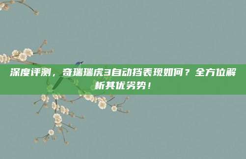 深度评测,奇瑞瑞虎3自动挡表现如何?全方位解析其优劣势!