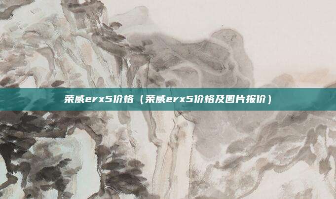 荣威erx5价格（荣威erx5价格及图片报价）