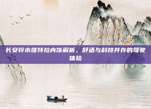 长安铃木维特拉内饰解析,舒适与科技并存的驾驶体验