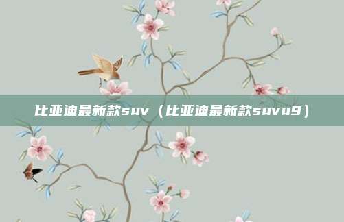 比亚迪最新款suv（比亚迪最新款suvu9）