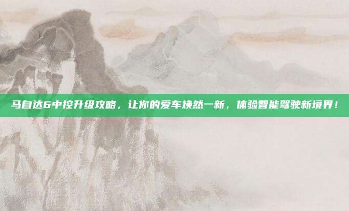马自达6中控升级攻略,让你的爱车焕然一新,体验智能驾驶新境界!
