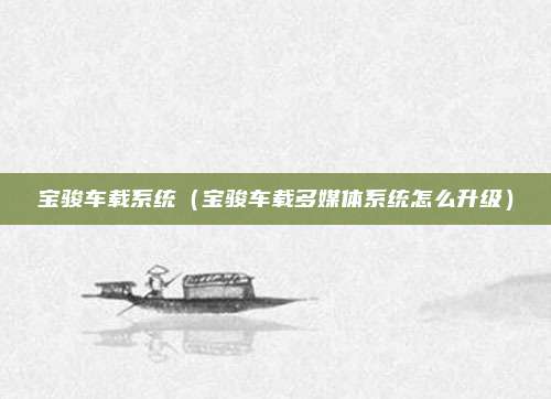 宝骏车载系统（宝骏车载多媒体系统怎么升级）