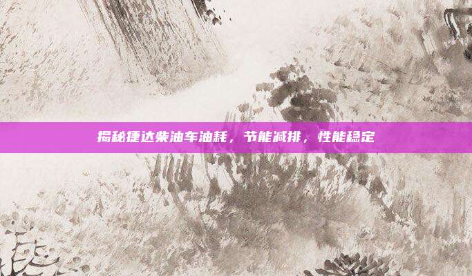揭秘捷达柴油车油耗,节能减排,性能稳定