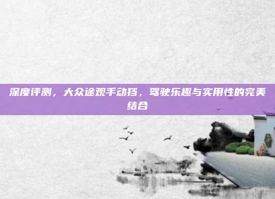 深度评测,大众途观手动挡,驾驶乐趣与实用性的完美结合
