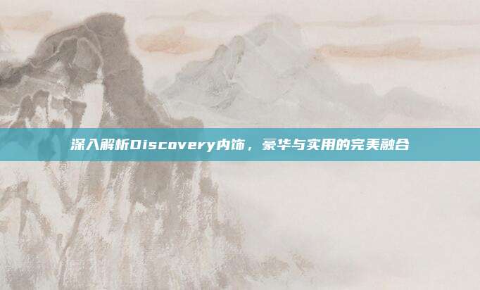 深入解析Discovery内饰,豪华与实用的完美融合