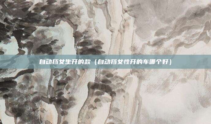 自动挡女生开的款（自动挡女性开的车哪个好）
