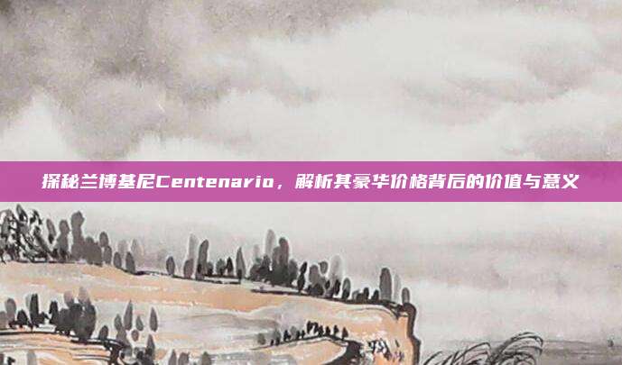 探秘兰博基尼Centenario,解析其豪华价格背后的价值与意义