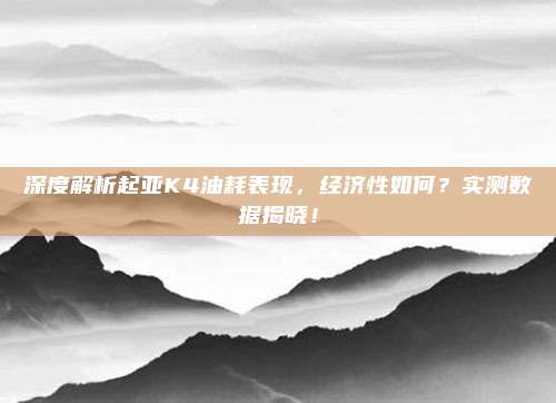深度解析起亚K4油耗表现,经济性如何?实测数据揭晓!