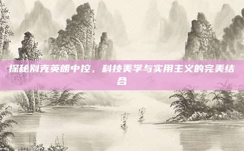 探秘别克英朗中控,科技美学与实用主义的完美结合