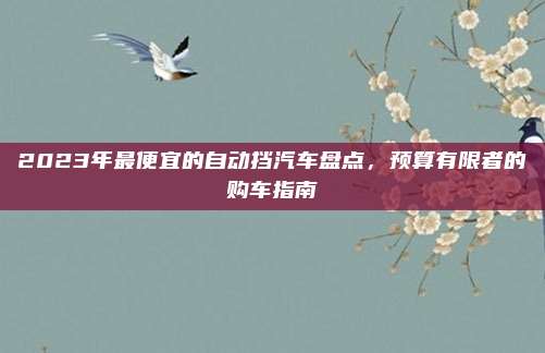 2023年最便宜的自动挡汽车盘点,预算有限者的购车指南