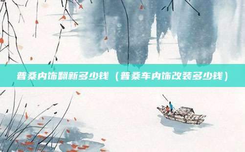 普桑内饰翻新多少钱（普桑车内饰改装多少钱）