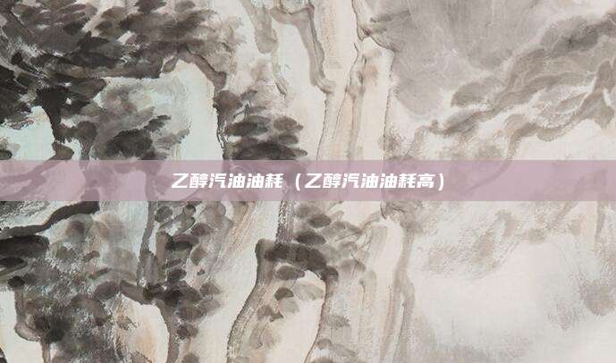 乙醇汽油油耗（乙醇汽油油耗高）