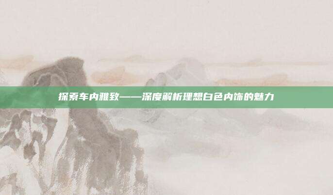 探索车内雅致——深度解析理想白色内饰的魅力