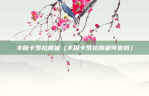 丰田卡罗拉质量(丰田卡罗拉质量可靠吗)