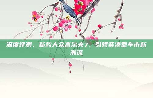 深度评测,新款大众高尔夫7,引领紧凑型车市新潮流