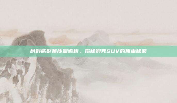 昂科威整备质量解析,揭秘别克SUV的体重秘密