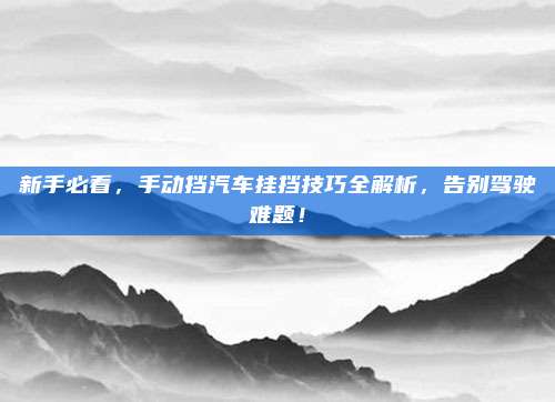 新手必看,手动挡汽车挂挡技巧全解析,告别驾驶难题!