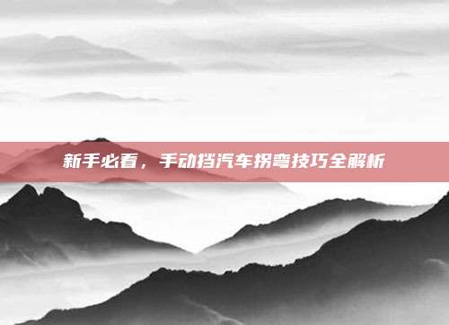 新手必看,手动挡汽车拐弯技巧全解析