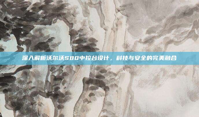 深入解析沃尔沃S80中控台设计,科技与安全的完美融合
