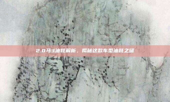 2.0马3油耗解析,揭秘这款车型油耗之谜