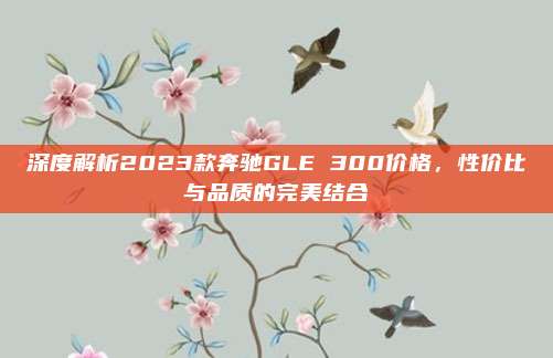 深度解析2023款奔驰GLE 300价格,性价比与品质的完美结合