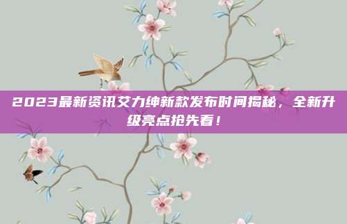 2023最新资讯艾力绅新款发布时间揭秘,全新升级亮点抢先看!