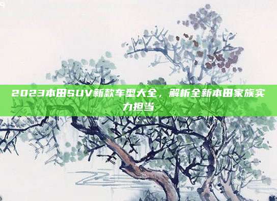 2023本田SUV新款车型大全,解析全新本田家族实力担当