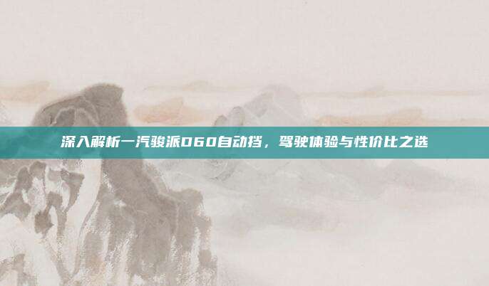深入解析一汽骏派D60自动挡,驾驶体验与性价比之选