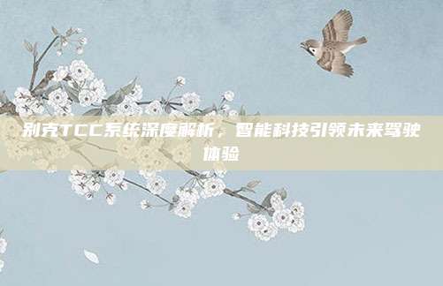 别克TCC系统深度解析,智能科技引领未来驾驶体验