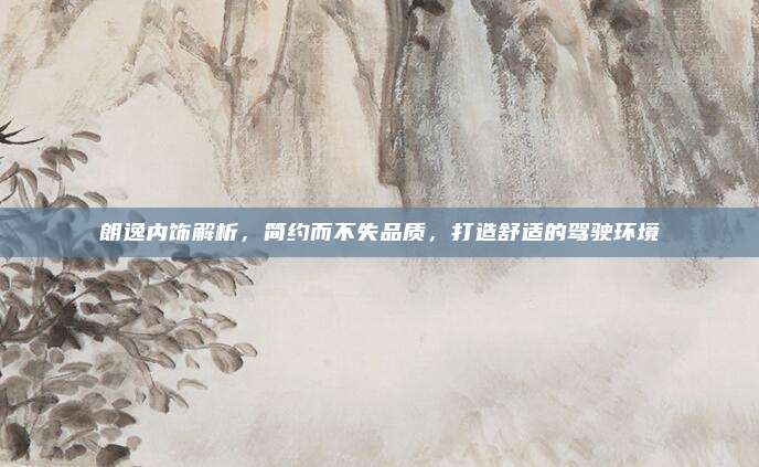 朗逸内饰解析,简约而不失品质,打造舒适的驾驶环境