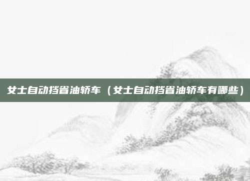女士自动挡省油轿车（女士自动挡省油轿车有哪些）
