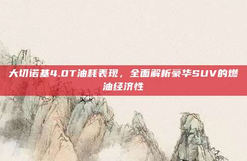 大切诺基4.0T油耗表现,全面解析豪华SUV的燃油经济性