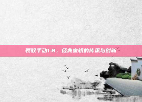 领驭手动1.8,经典家轿的传承与创新