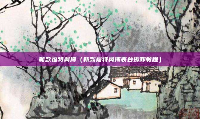 新款福特翼搏（新款福特翼搏表台拆卸教程）