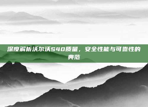 深度解析沃尔沃S40质量,安全性能与可靠性的典范