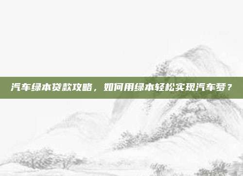 汽车绿本贷款攻略,如何用绿本轻松实现汽车梦?