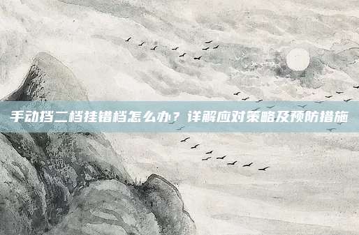 手动挡二档挂错档怎么办?详解应对策略及预防措施