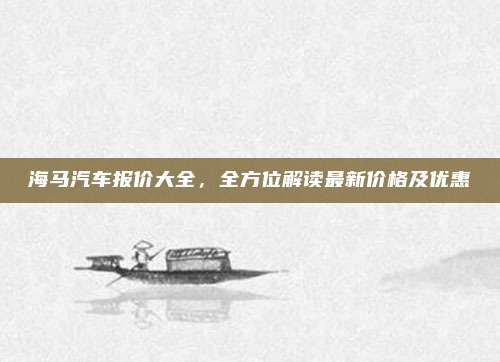 海马汽车报价大全,全方位解读最新价格及优惠