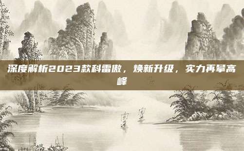 深度解析2023款科雷傲,焕新升级,实力再攀高峰