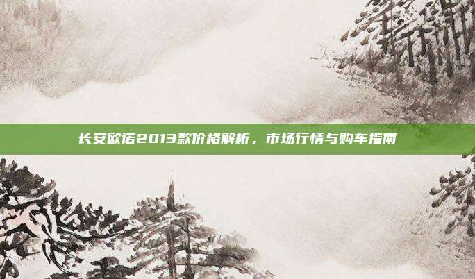 长安欧诺2013款价格解析,市场行情与购车指南