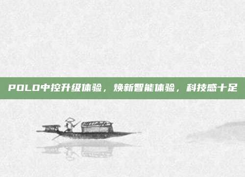 POLO中控升级体验,焕新智能体验,科技感十足
