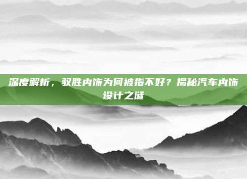 深度解析,驭胜内饰为何被指不好?揭秘汽车内饰设计之谜