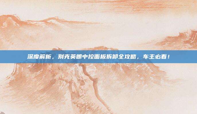 深度解析,别克英朗中控面板拆卸全攻略,车主必看!